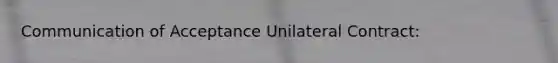 Communication of Acceptance Unilateral Contract: