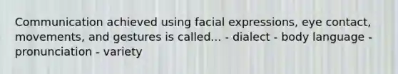 Communication achieved using facial expressions, eye contact, movements, and gestures is called... - dialect - body language - pronunciation - variety