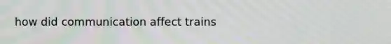 how did communication affect trains