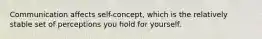 Communication affects self-concept, which is the relatively stable set of perceptions you hold for yourself.