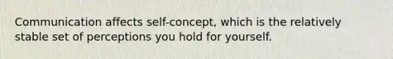 Communication affects self-concept, which is the relatively stable set of perceptions you hold for yourself.