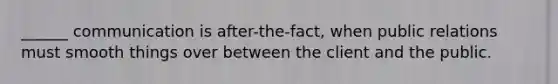 ______ communication is after-the-fact, when public relations must smooth things over between the client and the public.