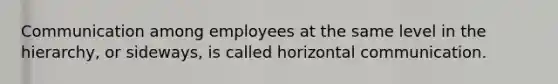 Communication among employees at the same level in the hierarchy, or sideways, is called horizontal communication.