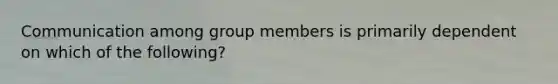 Communication among group members is primarily dependent on which of the following?