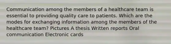 Communication among the members of a healthcare team is essential to providing quality care to patients. Which are the modes for exchanging information among the members of the healthcare team? Pictures A thesis Written reports Oral communication Electronic cards