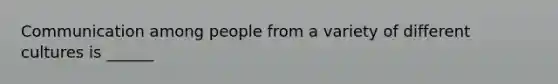 Communication among people from a variety of different cultures is ______