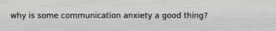 why is some communication anxiety a good thing?