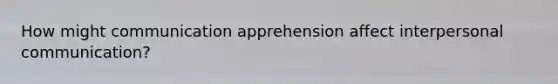 How might communication apprehension affect interpersonal communication?