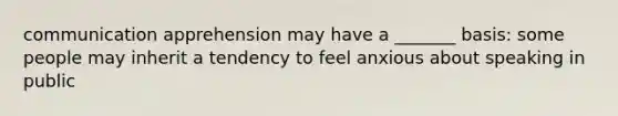 communication apprehension may have a _______ basis: some people may inherit a tendency to feel anxious about speaking in public