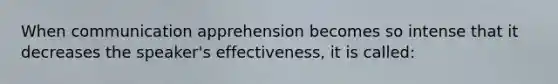 When communication apprehension becomes so intense that it decreases the speaker's effectiveness, it is called: