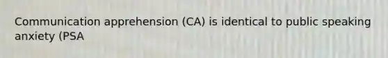 Communication apprehension (CA) is identical to public speaking anxiety (PSA​