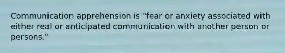 Communication apprehension is "fear or anxiety associated with either real or anticipated communication with another person or persons."