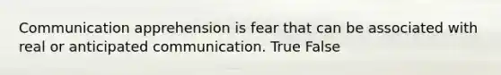 Communication apprehension is fear that can be associated with real or anticipated communication. True False