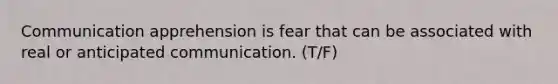 Communication apprehension is fear that can be associated with real or anticipated communication. (T/F)