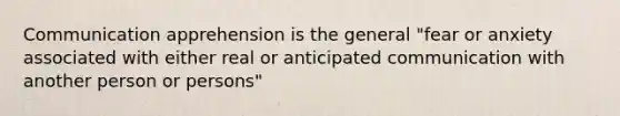 Communication apprehension is the general "fear or anxiety associated with either real or anticipated communication with another person or persons"