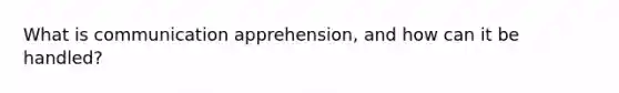 What is communication apprehension, and how can it be handled?