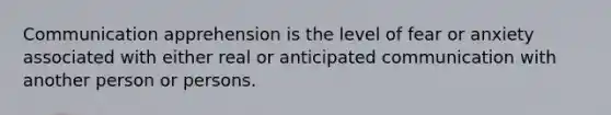 Communication apprehension is the level of fear or anxiety associated with either real or anticipated communication with another person or persons.