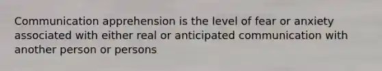 Communication apprehension is the level of fear or anxiety associated with either real or anticipated communication with another person or persons