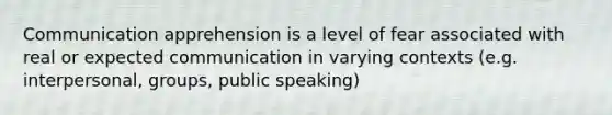 Communication apprehension is a level of fear associated with real or expected communication in varying contexts (e.g. interpersonal, groups, public speaking)