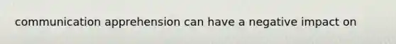 communication apprehension can have a negative impact on