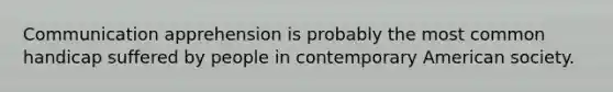 Communication apprehension is probably the most common handicap suffered by people in contemporary American society.
