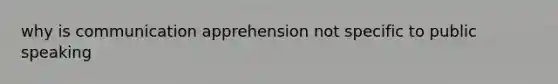 why is communication apprehension not specific to public speaking