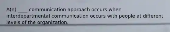 A(n) ____ communication approach occurs when interdepartmental communication occurs with people at different levels of the organization.