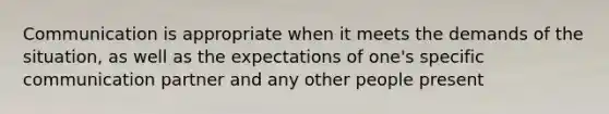 Communication is appropriate when it meets the demands of the situation, as well as the expectations of one's specific communication partner and any other people present