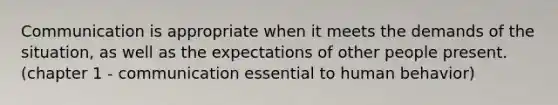 Communication is appropriate when it meets the demands of the situation, as well as the expectations of other people present. (chapter 1 - communication essential to human behavior)