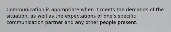 Communication is appropriate when it meets the demands of the situation, as well as the expectations of one's specific communication partner and any other people present.