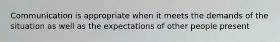 Communication is appropriate when it meets the demands of the situation as well as the expectations of other people present