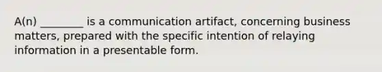 A(n) ________ is a communication artifact, concerning business matters, prepared with the specific intention of relaying information in a presentable form.