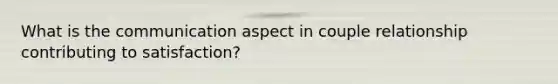 What is the communication aspect in couple relationship contributing to satisfaction?