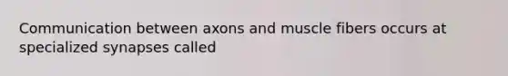 Communication between axons and muscle fibers occurs at specialized synapses called