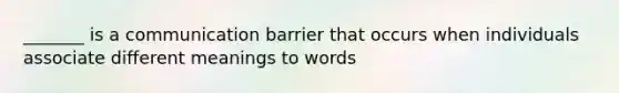 _______ is a communication barrier that occurs when individuals associate different meanings to words