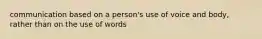 communication based on a person's use of voice and body, rather than on the use of words