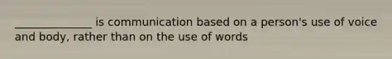 ______________ is communication based on a person's use of voice and body, rather than on the use of words