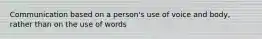 Communication based on a person's use of voice and body, rather than on the use of words