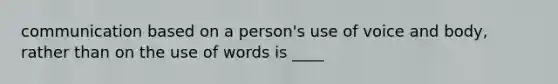 communication based on a person's use of voice and body, rather than on the use of words is ____