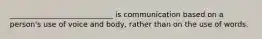 ____________________________ is communication based on a person's use of voice and body, rather than on the use of words.
