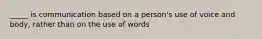 _____ is communication based on a person's use of voice and body, rather than on the use of words