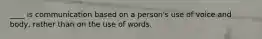 ____ is communication based on a person's use of voice and body, rather than on the use of words.