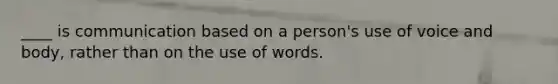 ____ is communication based on a person's use of voice and body, rather than on the use of words.