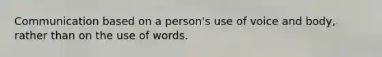 Communication based on a person's use of voice and body, rather than on the use of words.