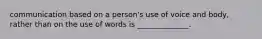 communication based on a person's use of voice and body, rather than on the use of words is ______________.