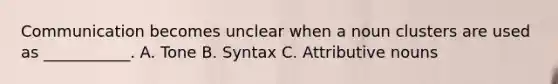 Communication becomes unclear when a noun clusters are used as ___________. A. Tone B. Syntax C. Attributive nouns