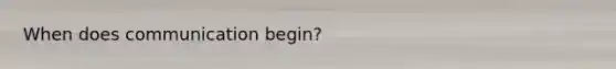 When does communication begin?