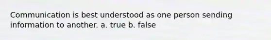 Communication is best understood as one person sending information to another. a. true b. false