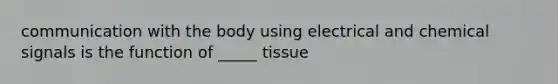 communication with the body using electrical and chemical signals is the function of _____ tissue