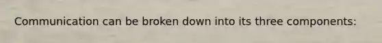 Communication can be broken down into its three components:
